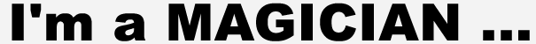 I'm a MAGICIAN...