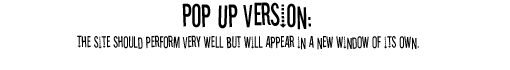 Pop up version: The site should perform very well but will appear in a new window of its own.