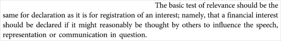 The basic test of relevance should be the same for declaration as it is for registration of an interest; namely, that a financial interest should be declared if it might reasonably be thought by others to influence the speech, representation or communication in question.
