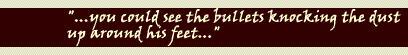 "...You could see the bullets knocking the dust up around his feet..."